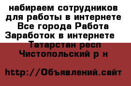 набираем сотрудников для работы в интернете - Все города Работа » Заработок в интернете   . Татарстан респ.,Чистопольский р-н